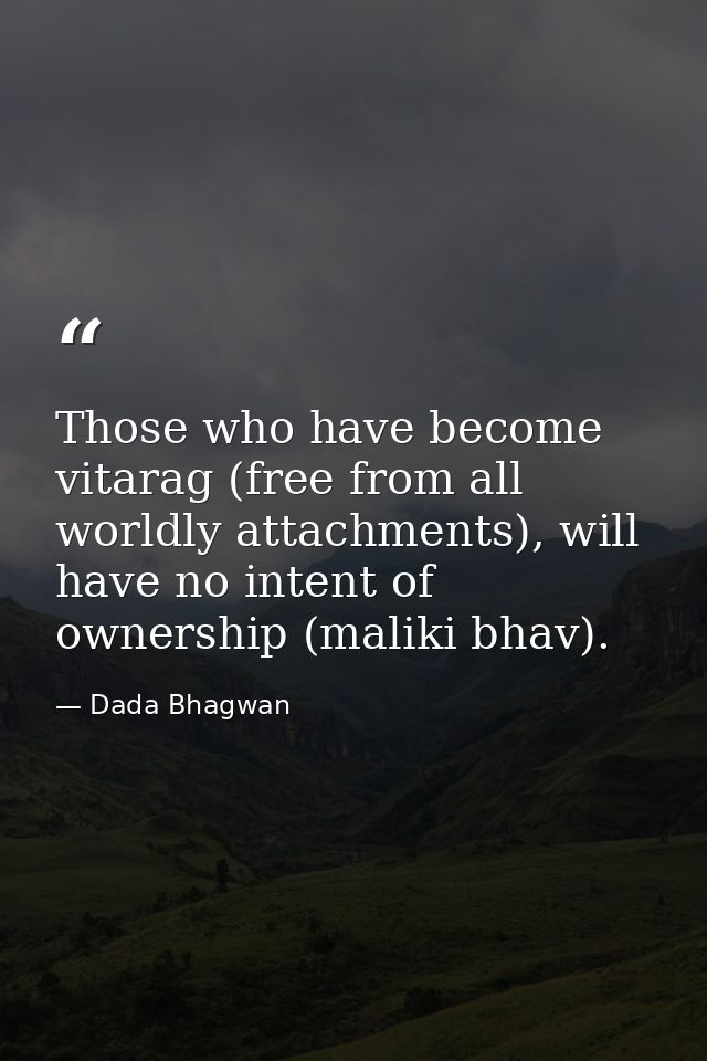Those who have become vitarag (free from all worldly attachments), will have no intent of ownership (maliki bhav). — Dada Bhagwan