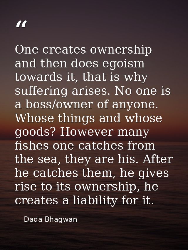 One creates ownership and then does egoism towards it, that is why suffering arises. No one is a boss/owner of anyone. W — Dada Bhagwan
