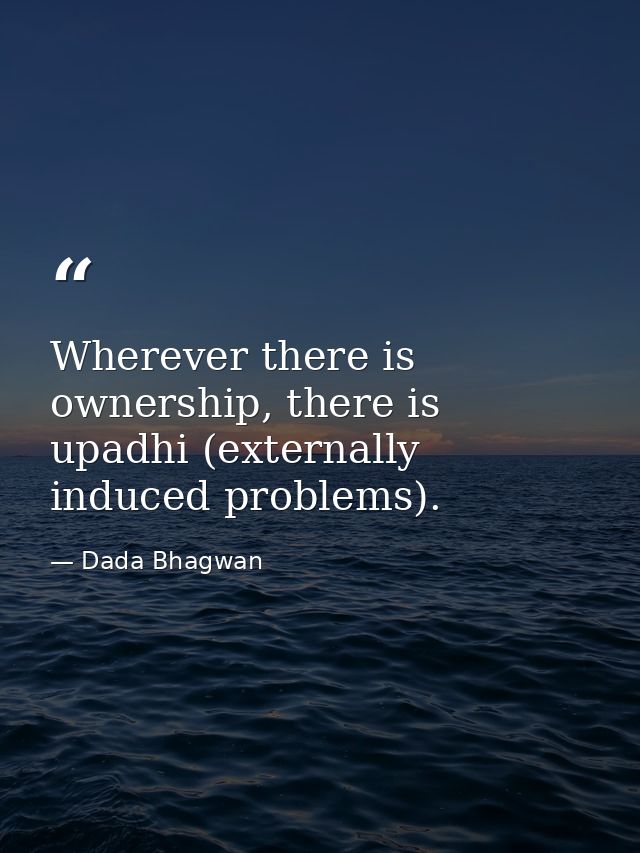 Wherever there is ownership, there is upadhi (externally induced problems). — Dada Bhagwan