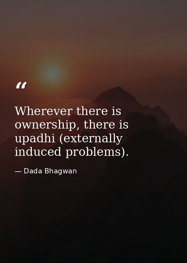 Wherever there is ownership, there is upadhi (externally induced problems). — Dada Bhagwan