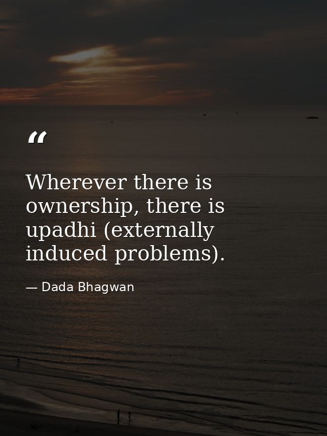 Wherever there is ownership, there is upadhi (externally induced problems). — Dada Bhagwan