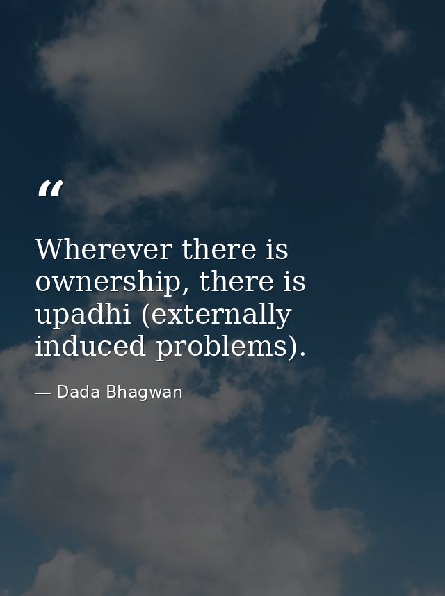 Wherever there is ownership, there is upadhi (externally induced problems). — Dada Bhagwan