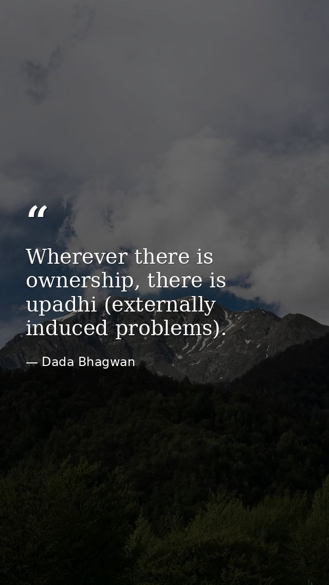 Wherever there is ownership, there is upadhi (externally induced problems). — Dada Bhagwan