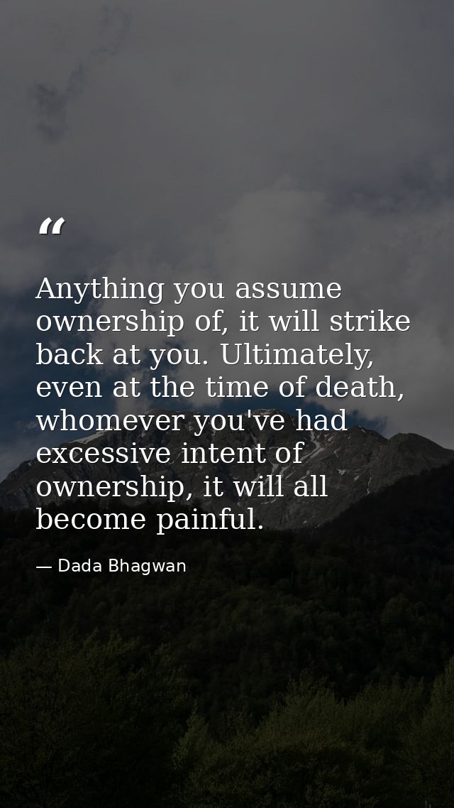 Anything you assume ownership of, it will strike back at you. Ultimately, even at the time of death, whomever you've had — Dada Bhagwan