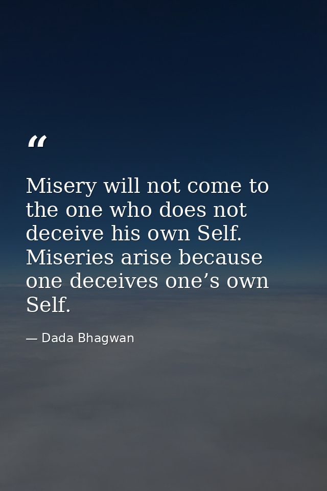 Misery will not come to the one who does not deceive his own Self. Miseries arise because one deceives one’s own Self. — Dada Bhagwan