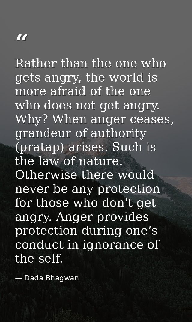 Rather than the one who gets angry, the world is more afraid of the one who does not get angry. Why? When anger ceases,  — Dada Bhagwan
