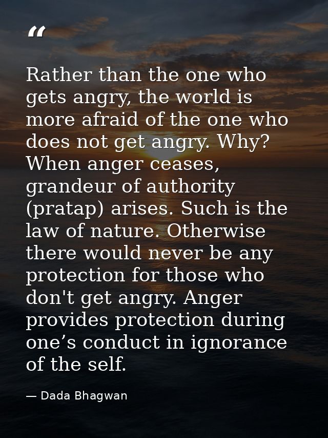 Rather than the one who gets angry, the world is more afraid of the one who does not get angry. Why? When anger ceases,  — Dada Bhagwan
