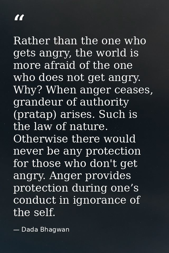 Rather than the one who gets angry, the world is more afraid of the one who does not get angry. Why? When anger ceases,  — Dada Bhagwan