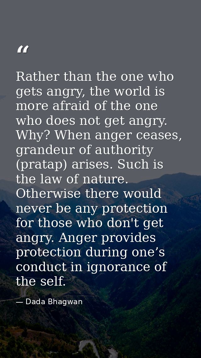 Rather than the one who gets angry, the world is more afraid of the one who does not get angry. Why? When anger ceases,  — Dada Bhagwan