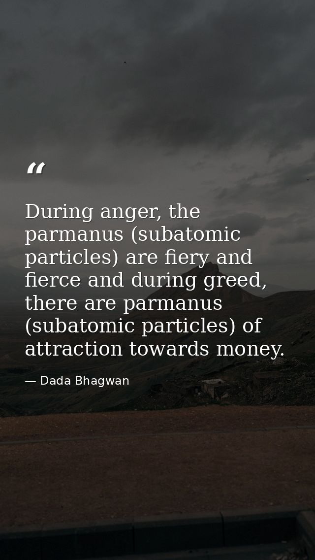 During anger, the parmanus (subatomic particles) are fiery and fierce and during greed, there are parmanus (subatomic pa — Dada Bhagwan