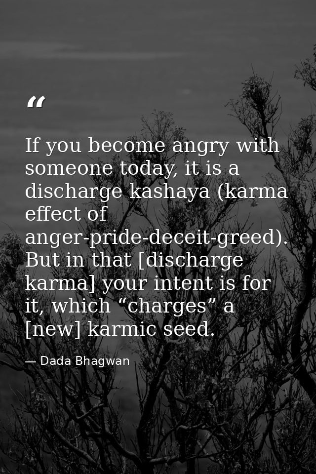 If you become angry with someone today, it is a discharge kashaya (karma effect of anger-pride-deceit-greed). But in tha — Dada Bhagwan