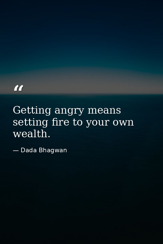 Getting angry means setting fire to your own wealth. — Dada Bhagwan