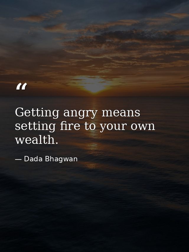 Getting angry means setting fire to your own wealth. — Dada Bhagwan