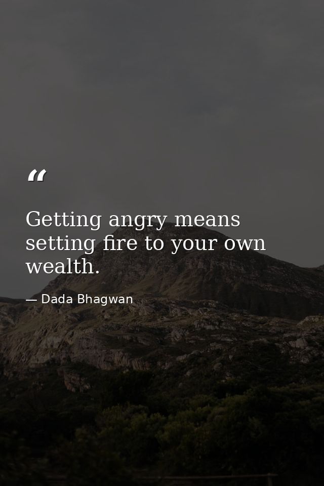 Getting angry means setting fire to your own wealth. — Dada Bhagwan