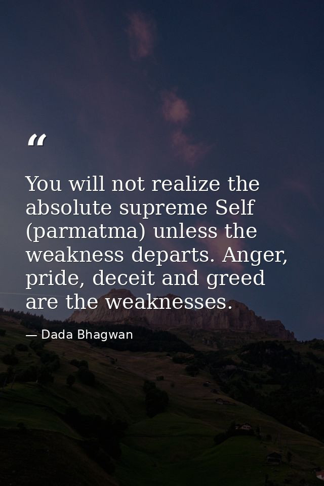 You will not realize the absolute supreme Self (parmatma) unless the weakness departs. Anger, pride, deceit and greed ar — Dada Bhagwan