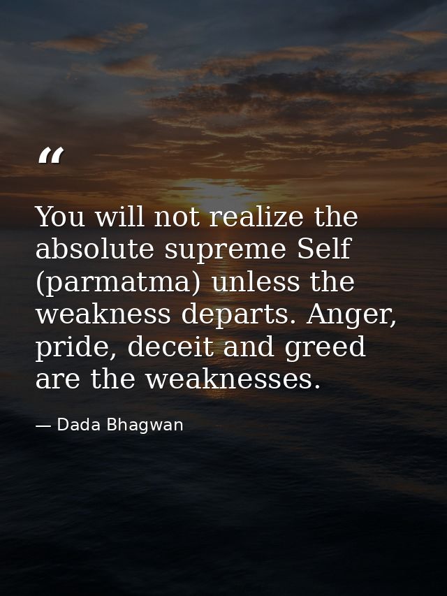 You will not realize the absolute supreme Self (parmatma) unless the weakness departs. Anger, pride, deceit and greed ar — Dada Bhagwan