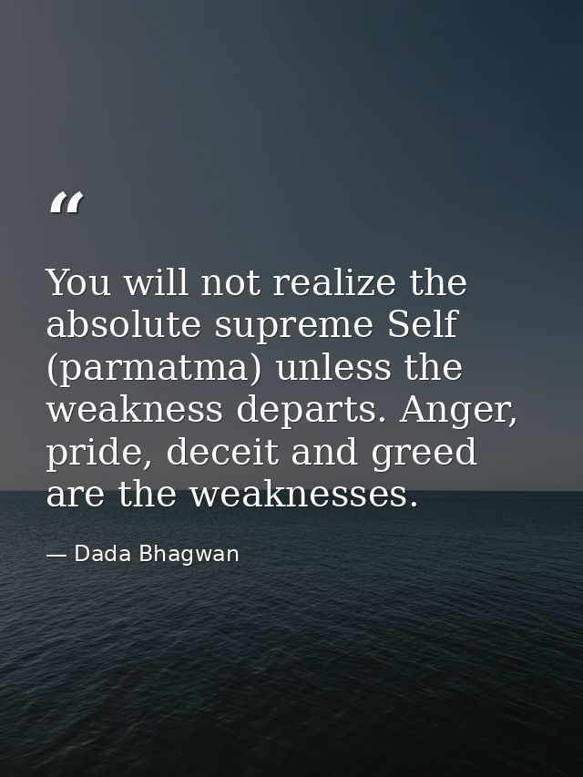 You will not realize the absolute supreme Self (parmatma) unless the weakness departs. Anger, pride, deceit and greed ar — Dada Bhagwan