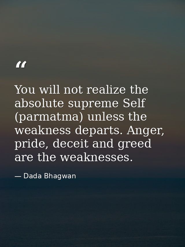 You will not realize the absolute supreme Self (parmatma) unless the weakness departs. Anger, pride, deceit and greed ar — Dada Bhagwan