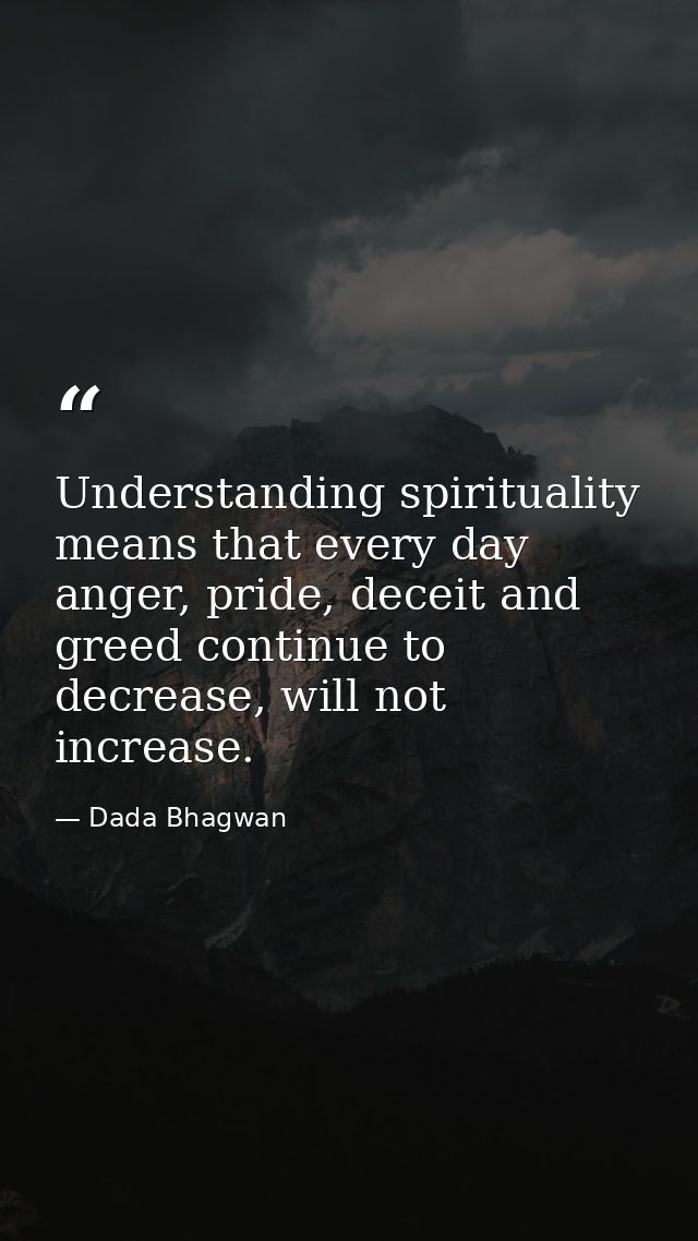 Understanding spirituality means that every day anger, pride, deceit and greed continue to decrease, will not increase. — Dada Bhagwan