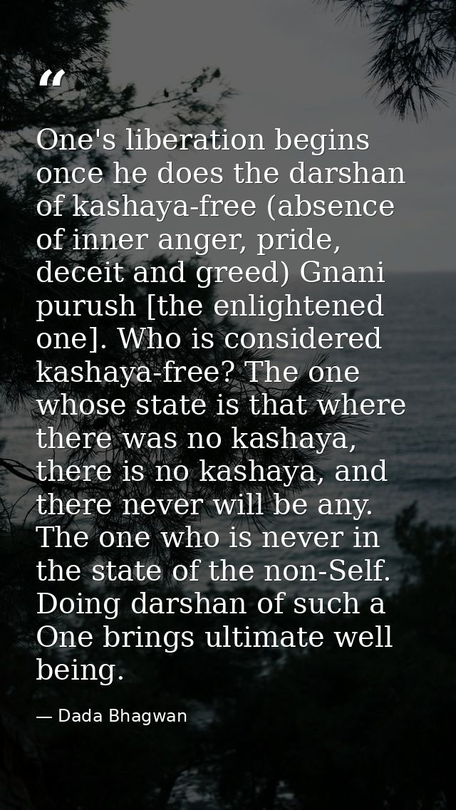 One's liberation begins once he does the darshan of kashaya-free (absence of inner anger, pride, deceit and greed) Gnani — Dada Bhagwan