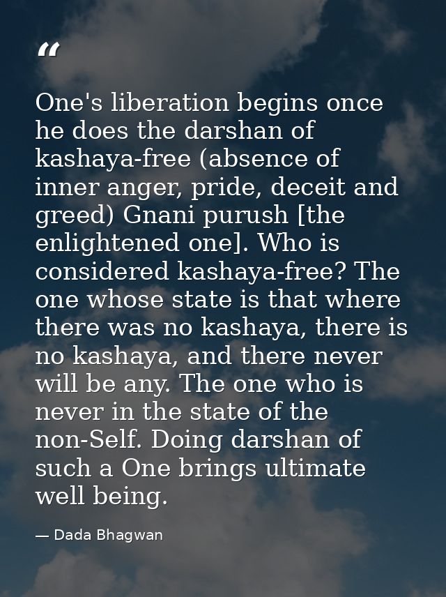 One's liberation begins once he does the darshan of kashaya-free (absence of inner anger, pride, deceit and greed) Gnani — Dada Bhagwan