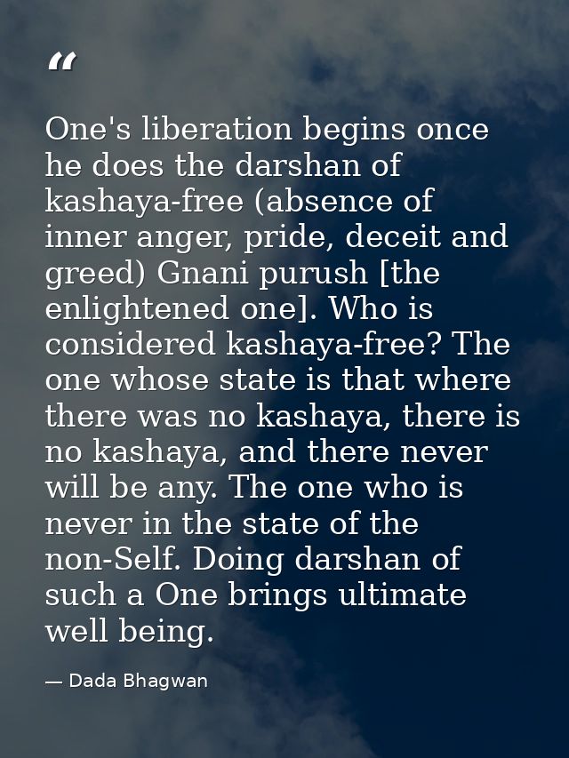 One's liberation begins once he does the darshan of kashaya-free (absence of inner anger, pride, deceit and greed) Gnani — Dada Bhagwan