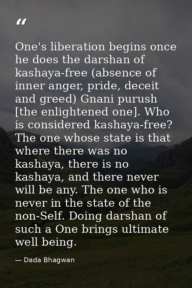 One's liberation begins once he does the darshan of kashaya-free (absence of inner anger, pride, deceit and greed) Gnani — Dada Bhagwan