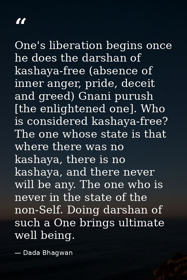 One's liberation begins once he does the darshan of kashaya-free (absence of inner anger, pride, deceit and greed) Gnani — Dada Bhagwan