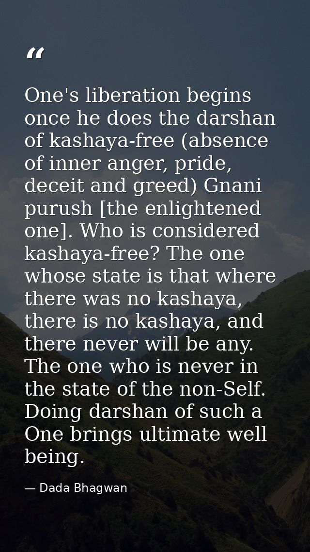 One's liberation begins once he does the darshan of kashaya-free (absence of inner anger, pride, deceit and greed) Gnani — Dada Bhagwan