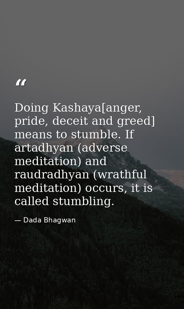 Doing Kashaya[anger, pride, deceit and greed] means to stumble. If artadhyan (adverse meditation) and raudradhyan (wrath — Dada Bhagwan