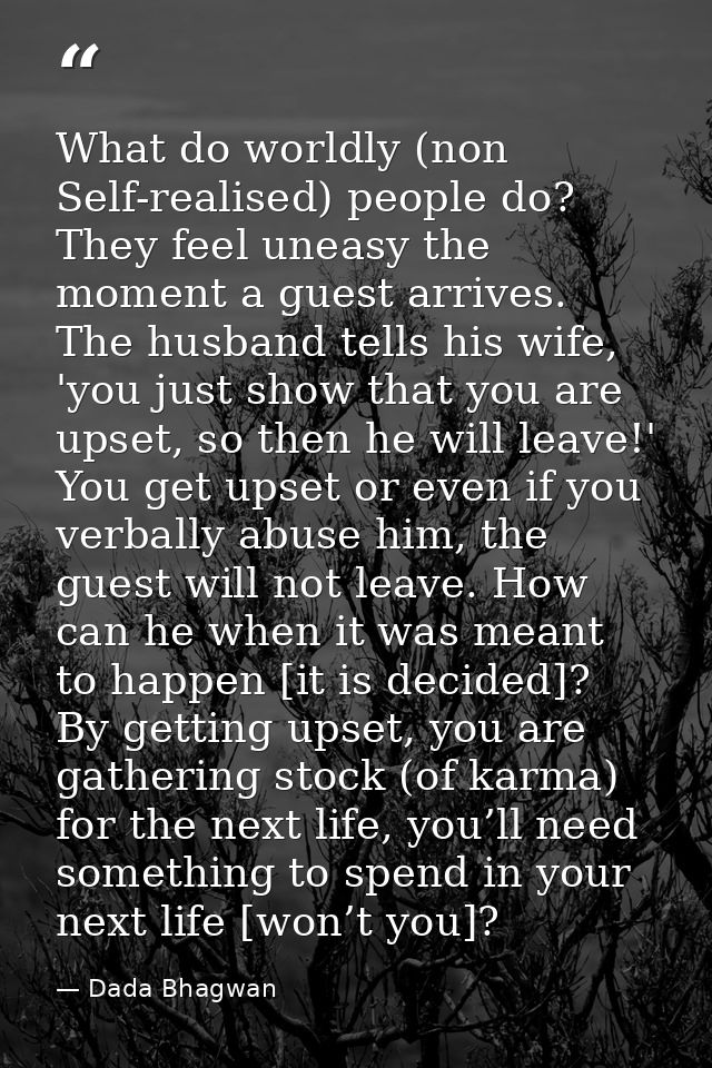What do worldly (non Self-realised) people do? They feel uneasy the moment a guest arrives. The husband tells his wife,  — Dada Bhagwan