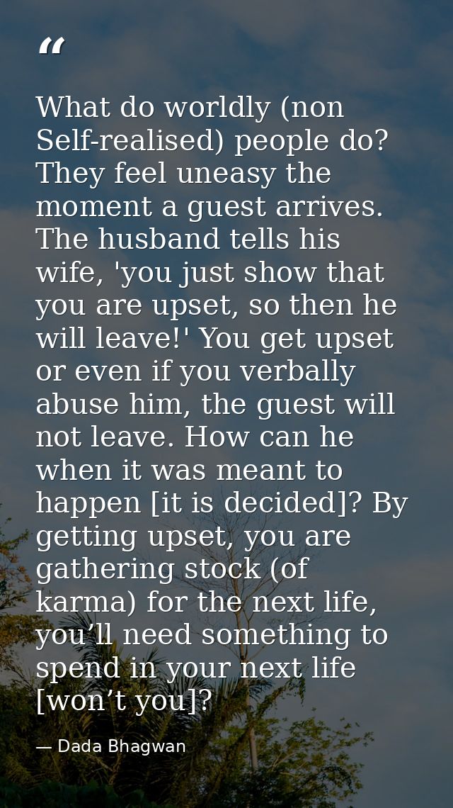 What do worldly (non Self-realised) people do? They feel uneasy the moment a guest arrives. The husband tells his wife,  — Dada Bhagwan