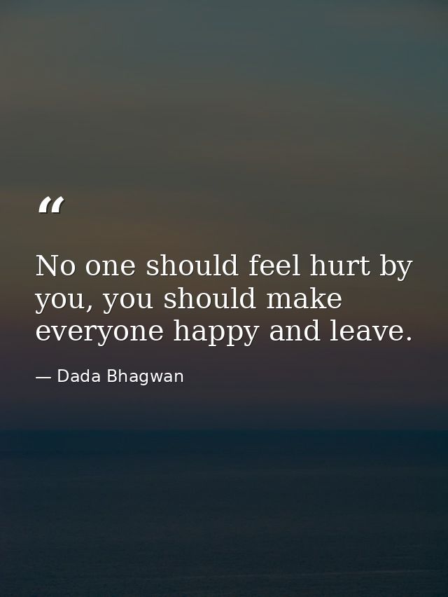 No one should feel hurt by you, you should make everyone happy and leave. — Dada Bhagwan