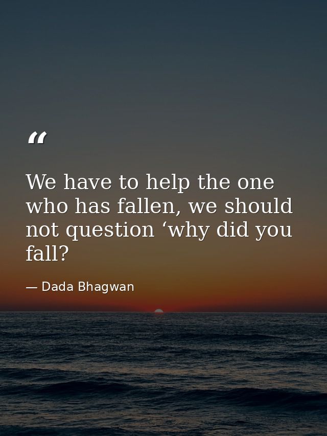We have to help the one who has fallen, we should not question ‘why did you fall? — Dada Bhagwan