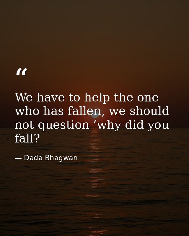 We have to help the one who has fallen, we should not question ‘why did you fall? — Dada Bhagwan