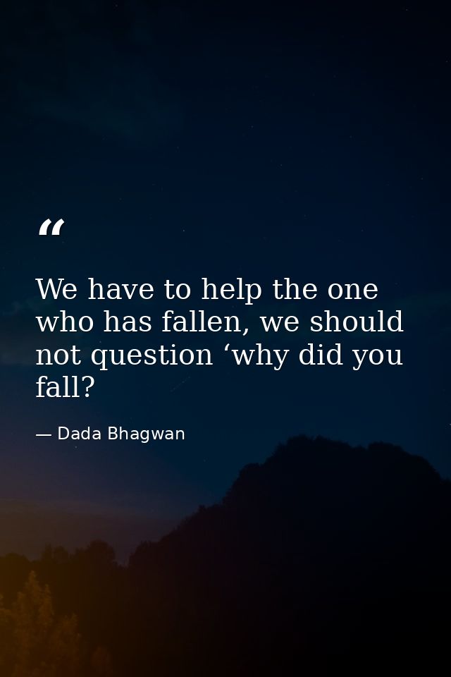 We have to help the one who has fallen, we should not question ‘why did you fall? — Dada Bhagwan