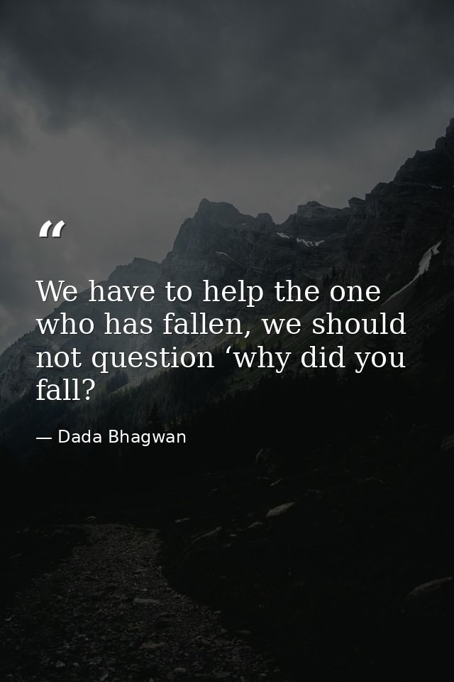 We have to help the one who has fallen, we should not question ‘why did you fall? — Dada Bhagwan
