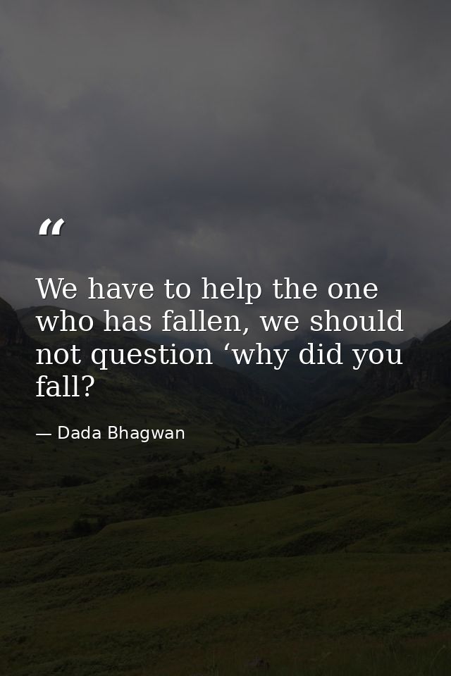 We have to help the one who has fallen, we should not question ‘why did you fall? — Dada Bhagwan