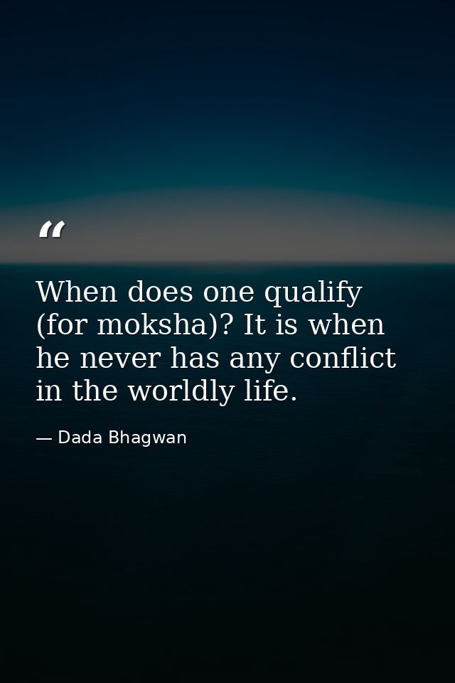 When does one qualify (for moksha)? It is when he never has any conflict in the worldly life. — Dada Bhagwan