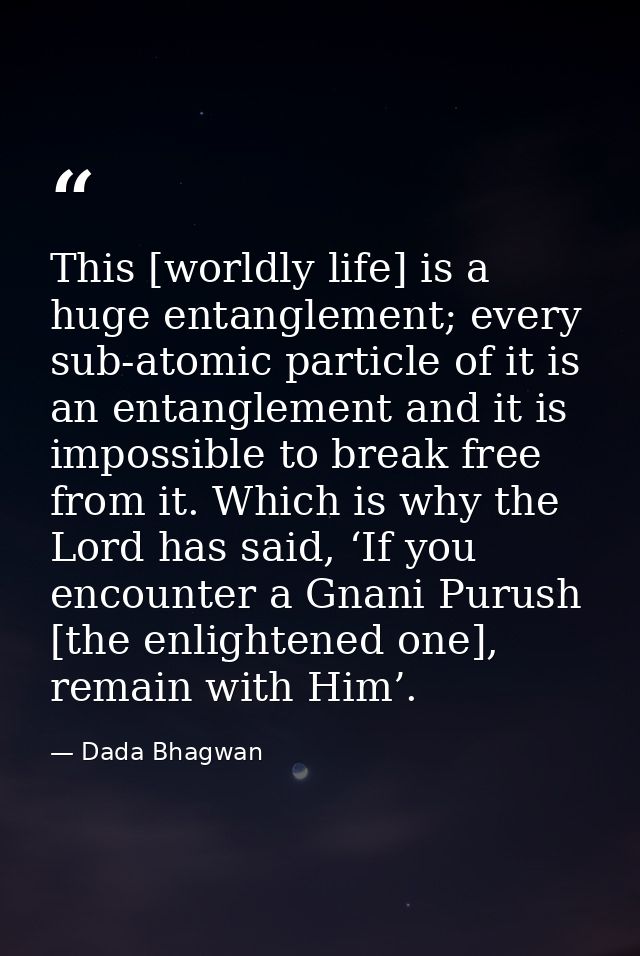 This [worldly life] is a huge entanglement; every sub-atomic particle of it is an entanglement and it is impossible to b — Dada Bhagwan