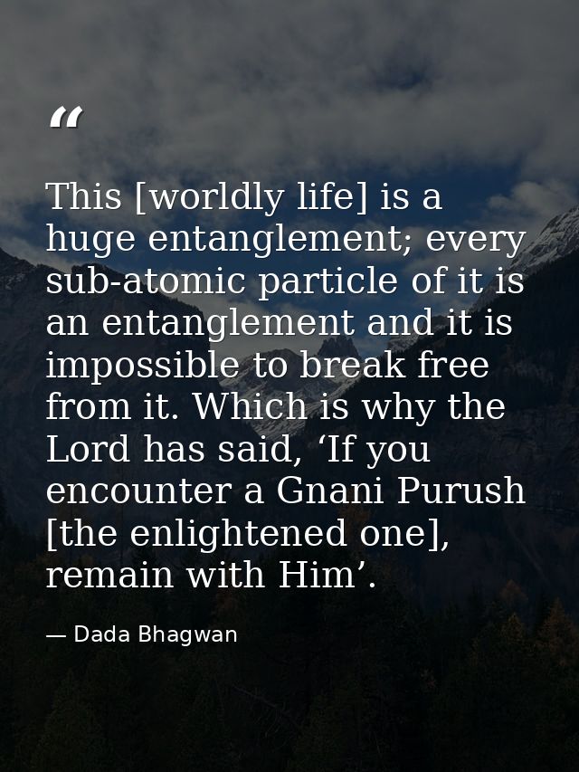 This [worldly life] is a huge entanglement; every sub-atomic particle of it is an entanglement and it is impossible to b — Dada Bhagwan