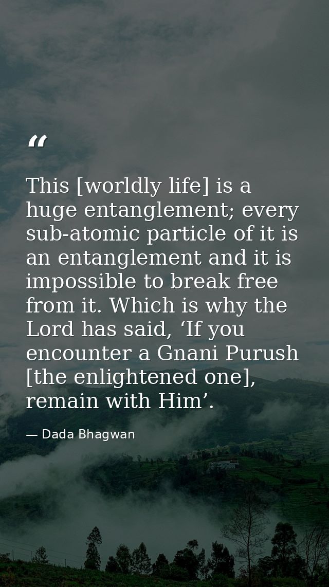 This [worldly life] is a huge entanglement; every sub-atomic particle of it is an entanglement and it is impossible to b — Dada Bhagwan