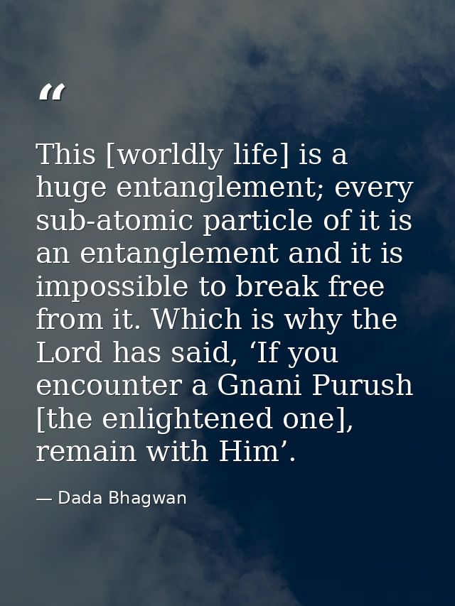 This [worldly life] is a huge entanglement; every sub-atomic particle of it is an entanglement and it is impossible to b — Dada Bhagwan