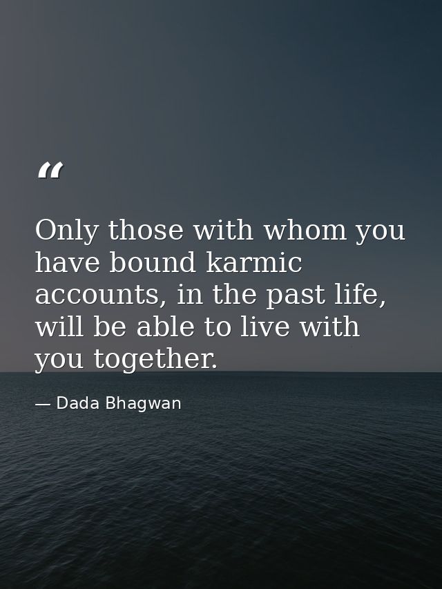 Only those with whom you have bound karmic accounts, in the past life, will be able to live with you together. — Dada Bhagwan