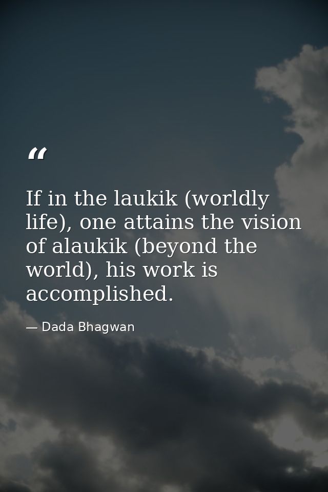 If in the laukik (worldly life), one attains the vision of alaukik (beyond the world), his work is accomplished. — Dada Bhagwan