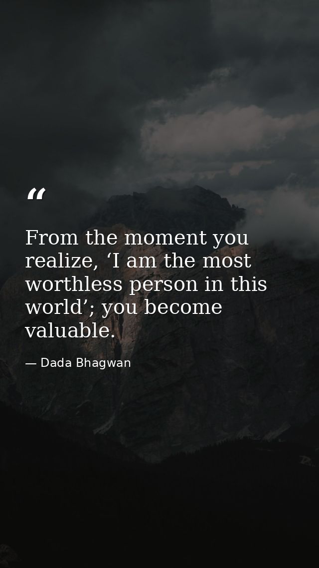 From the moment you realize, ‘I am the most worthless person in this world’; you become valuable. — Dada Bhagwan