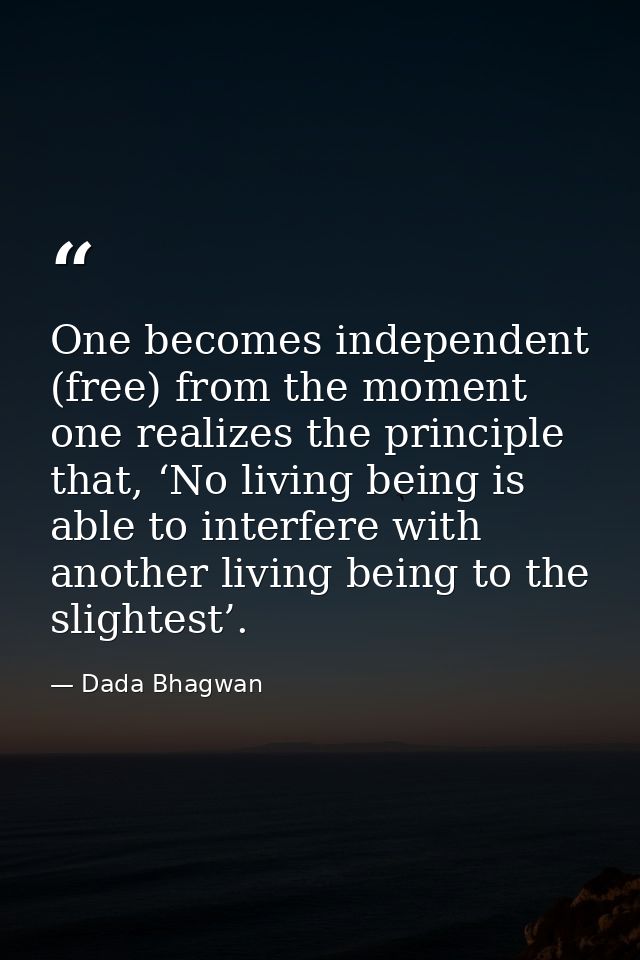 One becomes independent (free) from the moment one realizes the principle that, ‘No living being is able to interfere wi — Dada Bhagwan