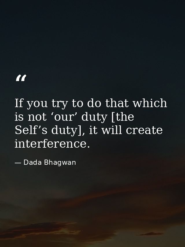 If you try to do that which is not ‘our’ duty [the Self’s duty], it will create interference. — Dada Bhagwan