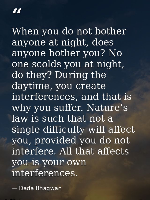When you do not bother anyone at night, does anyone bother you? No one scolds you at night, do they? During the daytime, — Dada Bhagwan
