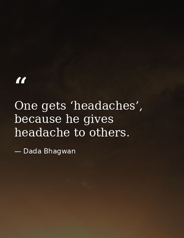 One gets ‘headaches’, because he gives headache to others. — Dada Bhagwan